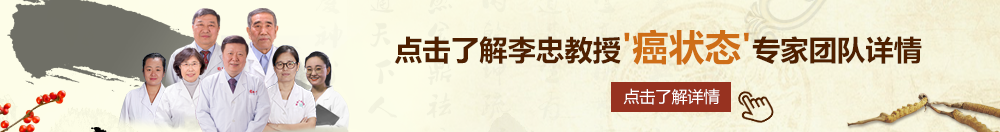 美女的小鸡鸡黄色网站北京御方堂李忠教授“癌状态”专家团队详细信息